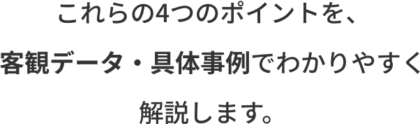 これらの4つのポイントを客観データ・具体事例でわかりやすく解説します。